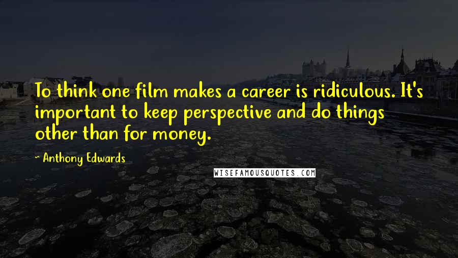 Anthony Edwards Quotes: To think one film makes a career is ridiculous. It's important to keep perspective and do things other than for money.