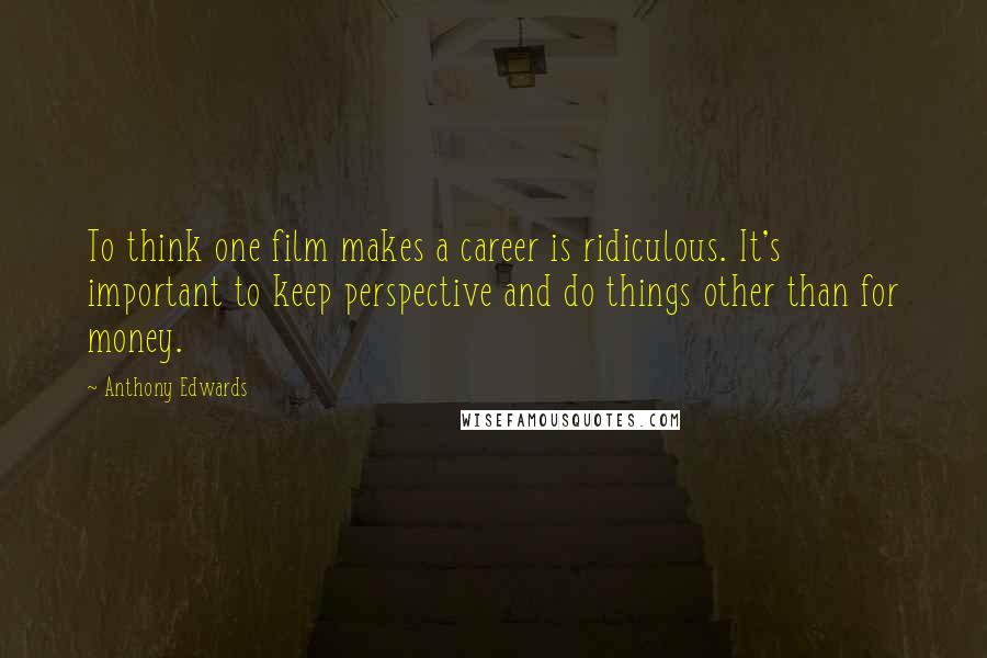 Anthony Edwards Quotes: To think one film makes a career is ridiculous. It's important to keep perspective and do things other than for money.