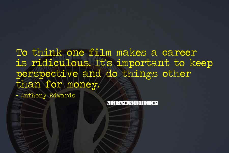Anthony Edwards Quotes: To think one film makes a career is ridiculous. It's important to keep perspective and do things other than for money.