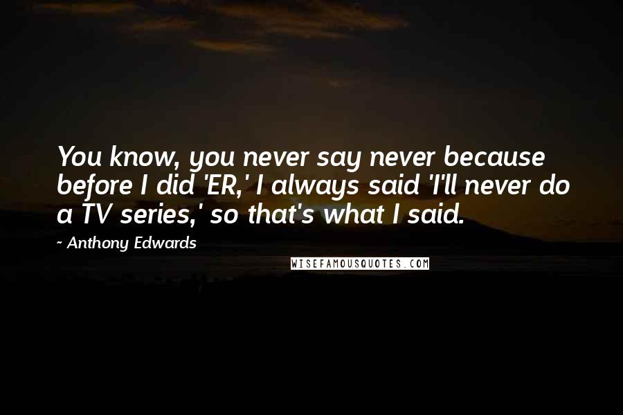 Anthony Edwards Quotes: You know, you never say never because before I did 'ER,' I always said 'I'll never do a TV series,' so that's what I said.