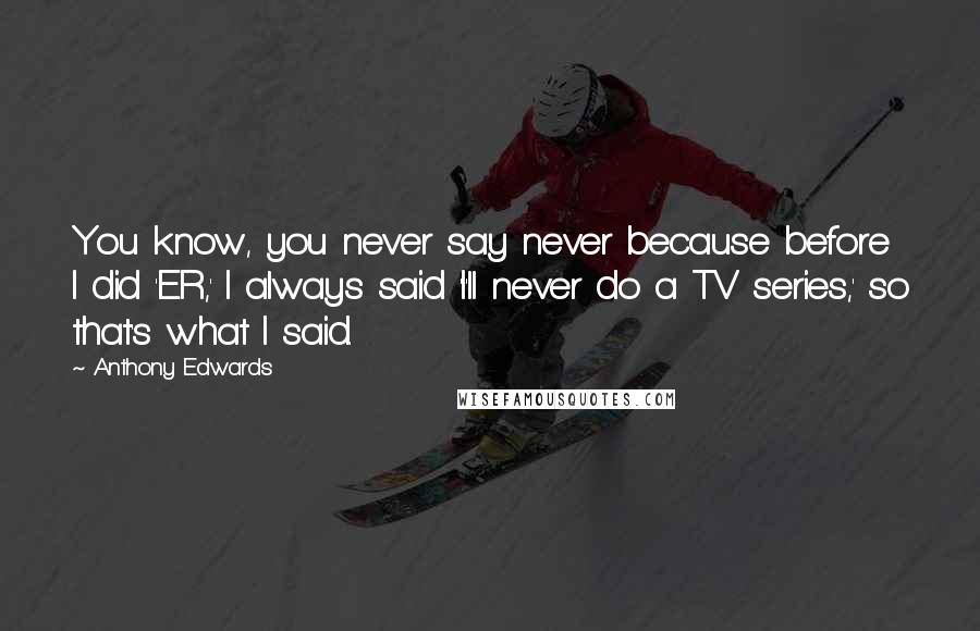 Anthony Edwards Quotes: You know, you never say never because before I did 'ER,' I always said 'I'll never do a TV series,' so that's what I said.