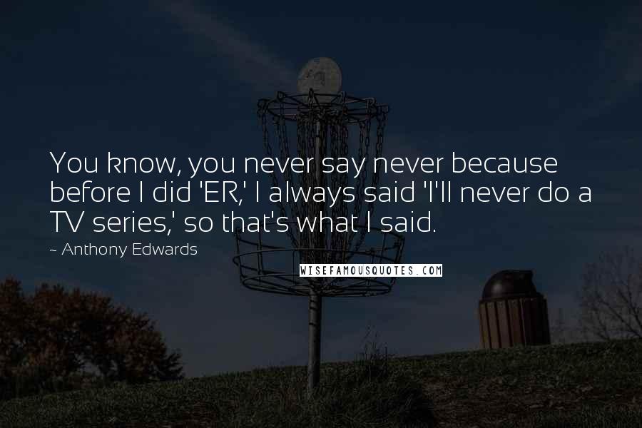 Anthony Edwards Quotes: You know, you never say never because before I did 'ER,' I always said 'I'll never do a TV series,' so that's what I said.