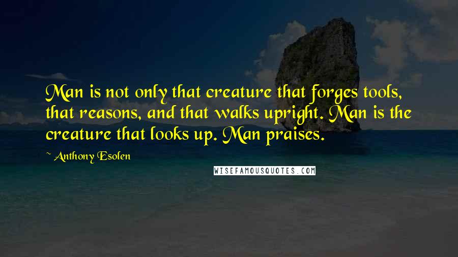 Anthony Esolen Quotes: Man is not only that creature that forges tools, that reasons, and that walks upright. Man is the creature that looks up. Man praises.