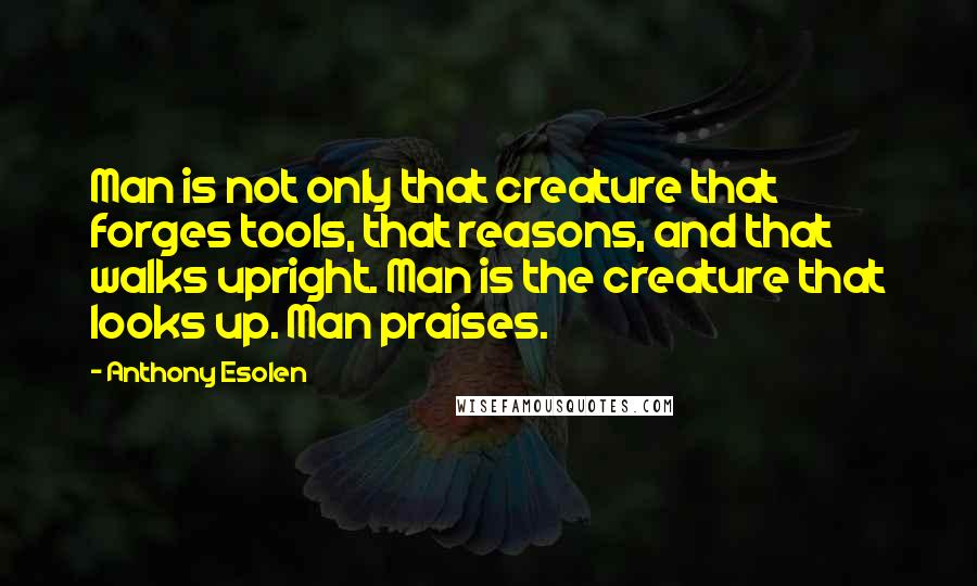 Anthony Esolen Quotes: Man is not only that creature that forges tools, that reasons, and that walks upright. Man is the creature that looks up. Man praises.