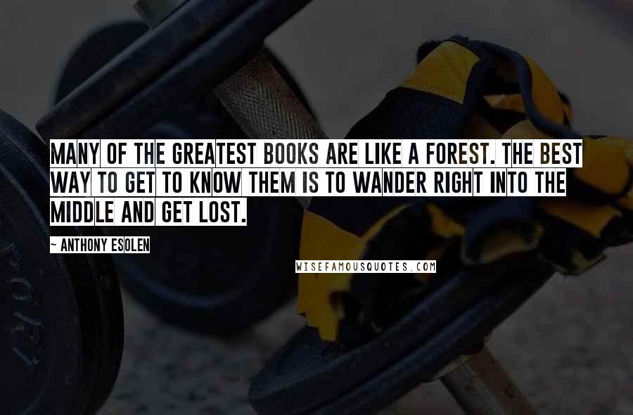 Anthony Esolen Quotes: Many of the greatest books are like a forest. The best way to get to know them is to wander right into the middle and get lost.