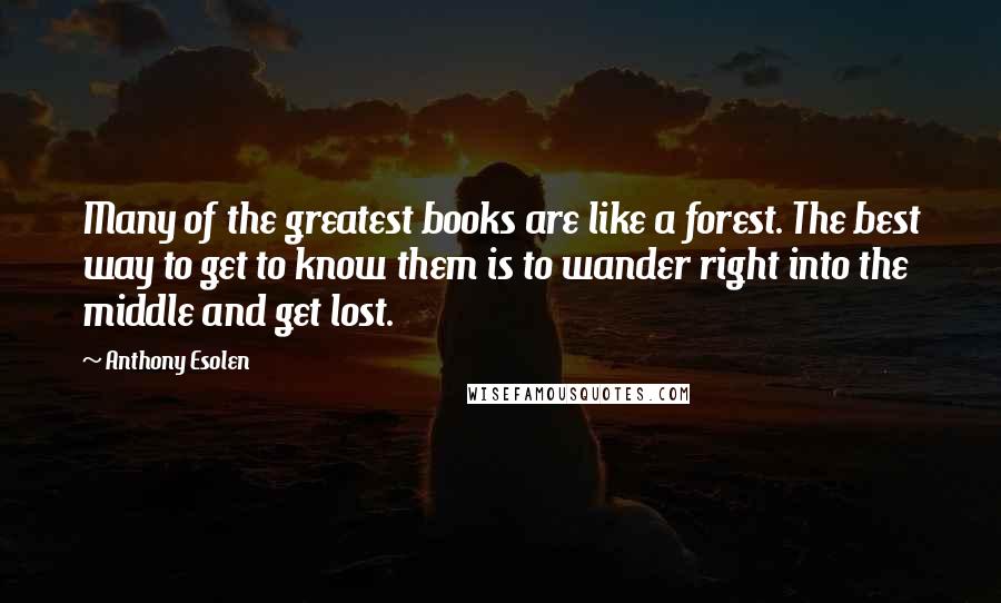 Anthony Esolen Quotes: Many of the greatest books are like a forest. The best way to get to know them is to wander right into the middle and get lost.