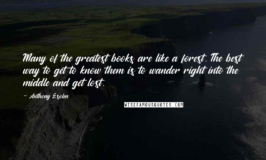 Anthony Esolen Quotes: Many of the greatest books are like a forest. The best way to get to know them is to wander right into the middle and get lost.