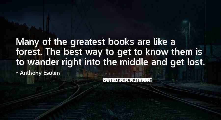 Anthony Esolen Quotes: Many of the greatest books are like a forest. The best way to get to know them is to wander right into the middle and get lost.