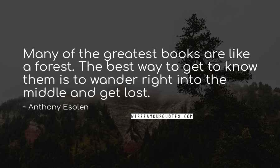 Anthony Esolen Quotes: Many of the greatest books are like a forest. The best way to get to know them is to wander right into the middle and get lost.