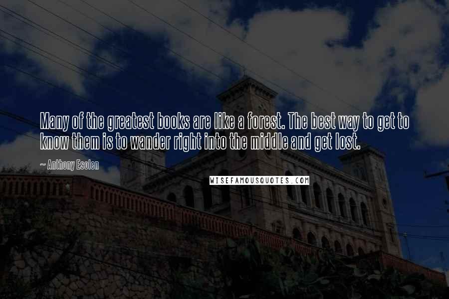Anthony Esolen Quotes: Many of the greatest books are like a forest. The best way to get to know them is to wander right into the middle and get lost.