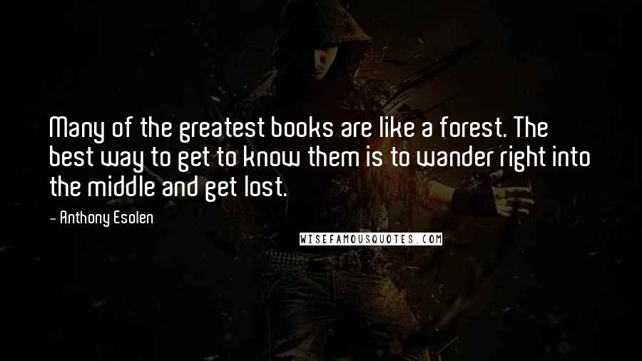 Anthony Esolen Quotes: Many of the greatest books are like a forest. The best way to get to know them is to wander right into the middle and get lost.