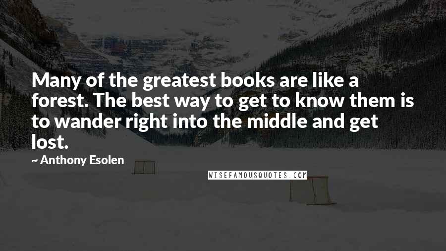 Anthony Esolen Quotes: Many of the greatest books are like a forest. The best way to get to know them is to wander right into the middle and get lost.