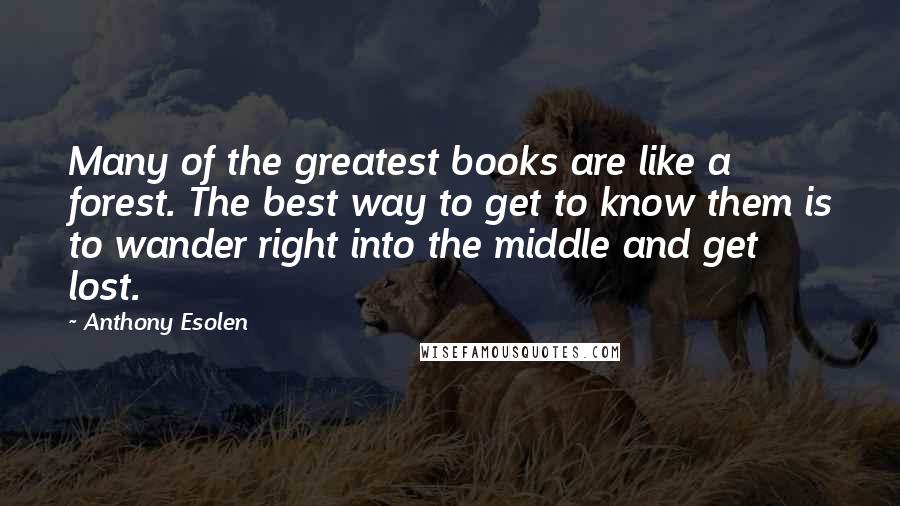 Anthony Esolen Quotes: Many of the greatest books are like a forest. The best way to get to know them is to wander right into the middle and get lost.
