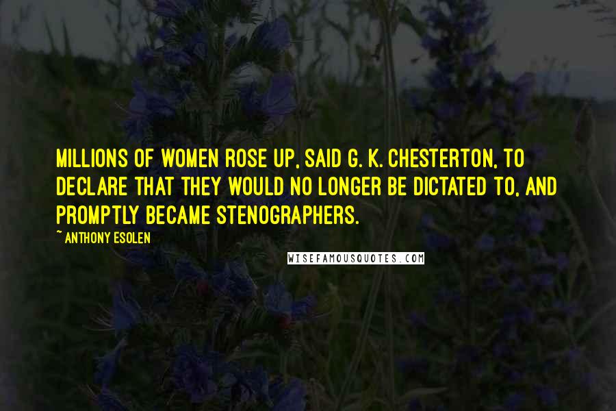 Anthony Esolen Quotes: Millions of women rose up, said G. K. Chesterton, to declare that they would no longer be dictated to, and promptly became stenographers.