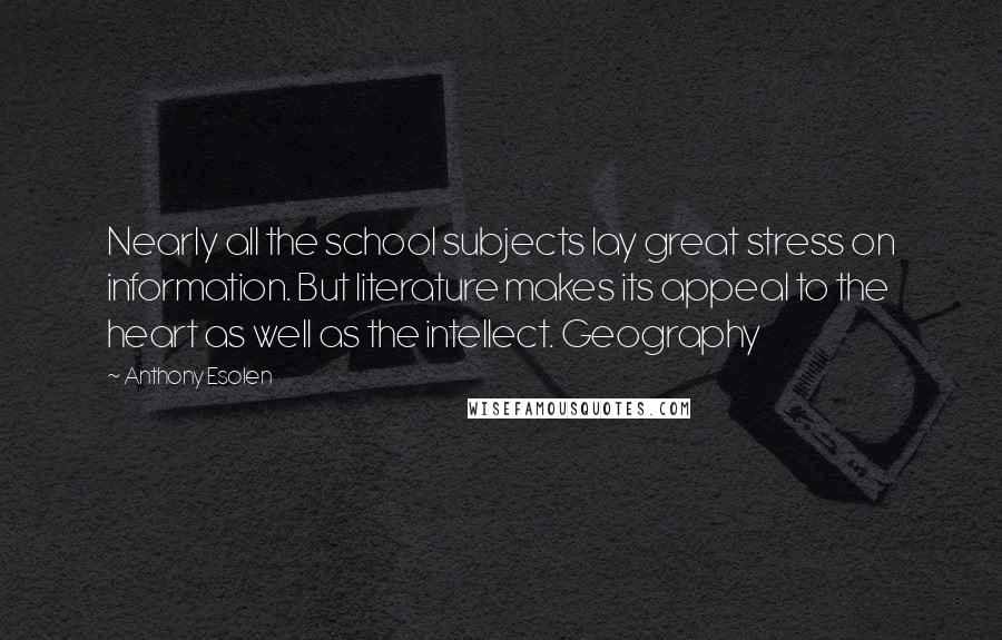 Anthony Esolen Quotes: Nearly all the school subjects lay great stress on information. But literature makes its appeal to the heart as well as the intellect. Geography