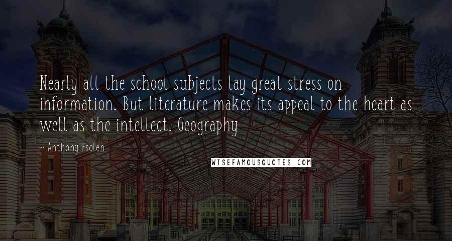 Anthony Esolen Quotes: Nearly all the school subjects lay great stress on information. But literature makes its appeal to the heart as well as the intellect. Geography