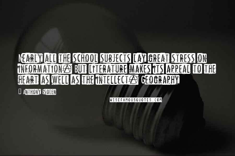 Anthony Esolen Quotes: Nearly all the school subjects lay great stress on information. But literature makes its appeal to the heart as well as the intellect. Geography
