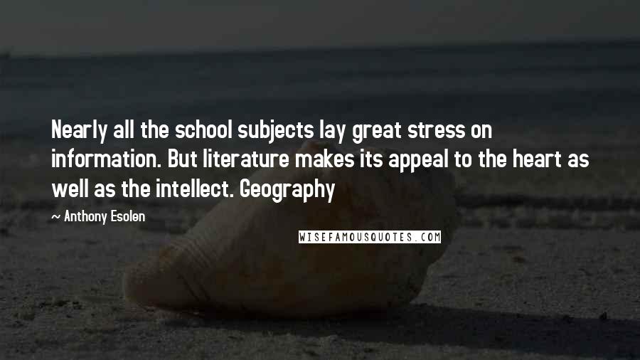 Anthony Esolen Quotes: Nearly all the school subjects lay great stress on information. But literature makes its appeal to the heart as well as the intellect. Geography