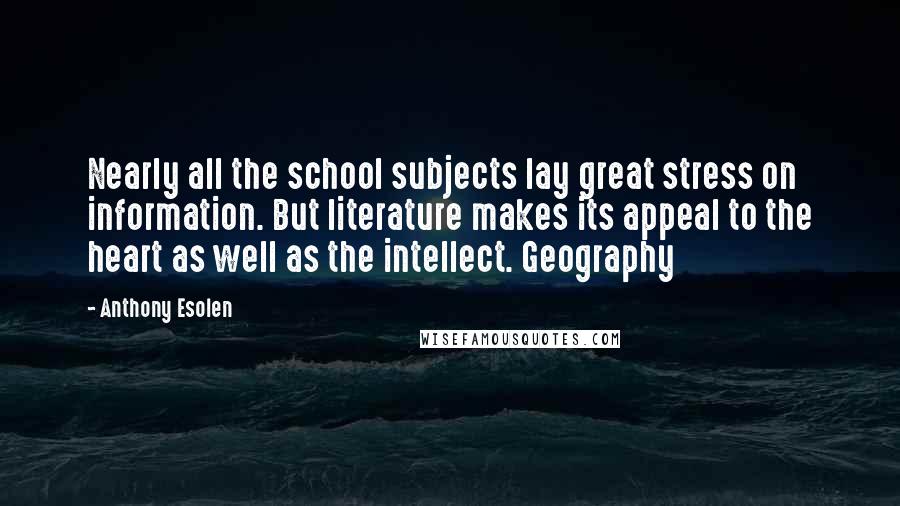 Anthony Esolen Quotes: Nearly all the school subjects lay great stress on information. But literature makes its appeal to the heart as well as the intellect. Geography