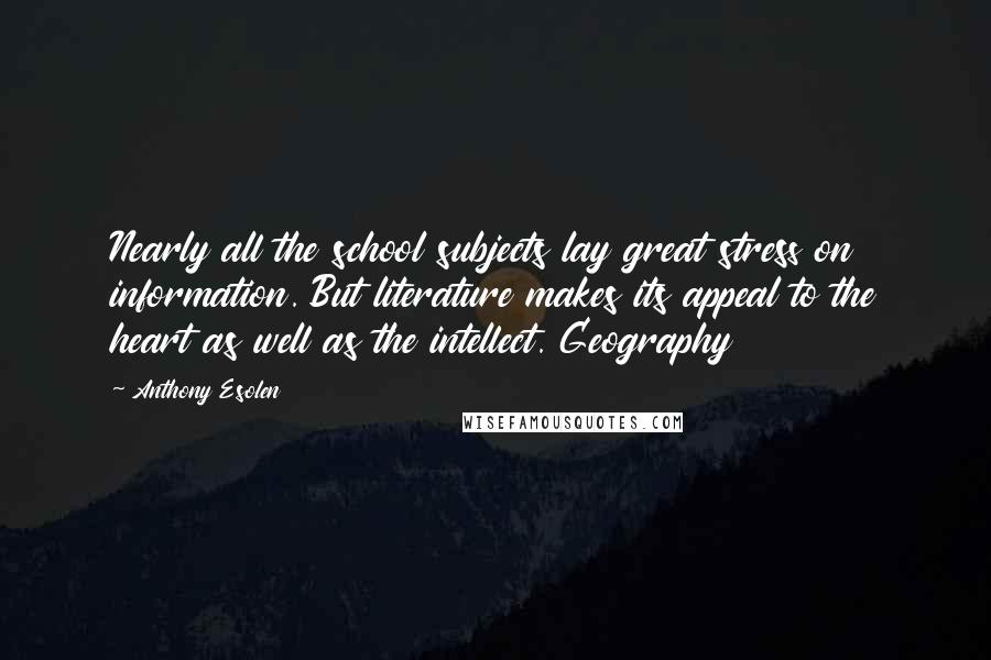 Anthony Esolen Quotes: Nearly all the school subjects lay great stress on information. But literature makes its appeal to the heart as well as the intellect. Geography