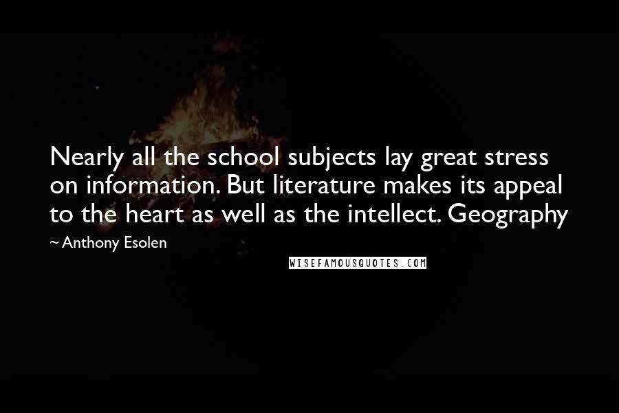 Anthony Esolen Quotes: Nearly all the school subjects lay great stress on information. But literature makes its appeal to the heart as well as the intellect. Geography