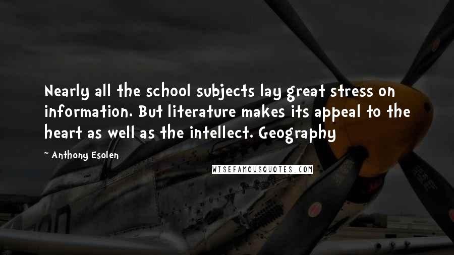 Anthony Esolen Quotes: Nearly all the school subjects lay great stress on information. But literature makes its appeal to the heart as well as the intellect. Geography