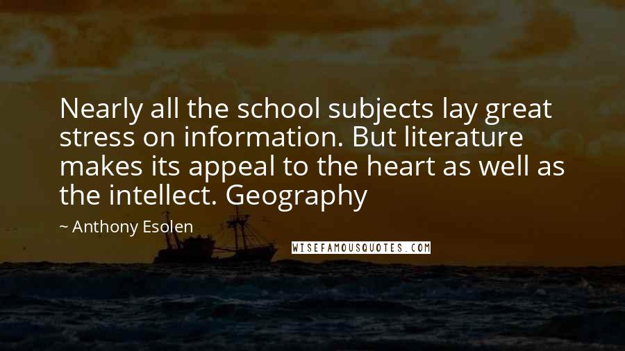 Anthony Esolen Quotes: Nearly all the school subjects lay great stress on information. But literature makes its appeal to the heart as well as the intellect. Geography