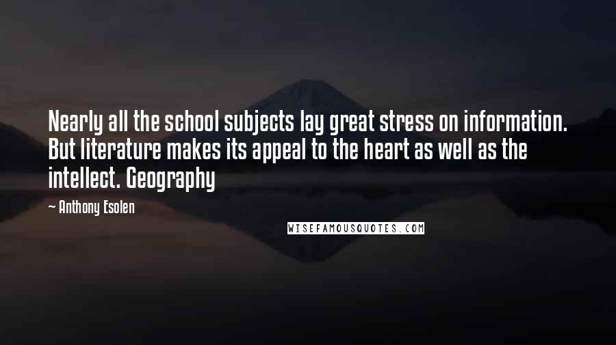 Anthony Esolen Quotes: Nearly all the school subjects lay great stress on information. But literature makes its appeal to the heart as well as the intellect. Geography