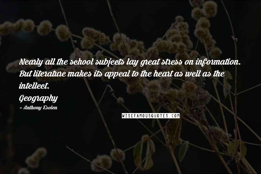 Anthony Esolen Quotes: Nearly all the school subjects lay great stress on information. But literature makes its appeal to the heart as well as the intellect. Geography