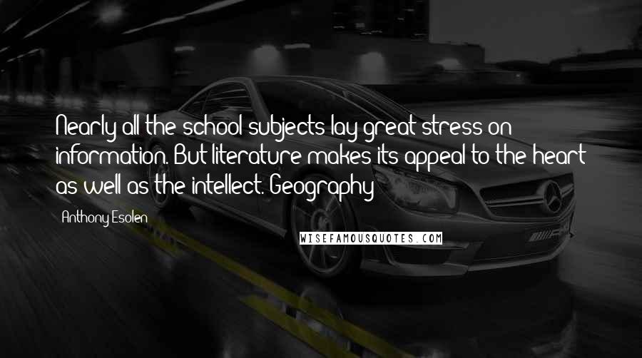 Anthony Esolen Quotes: Nearly all the school subjects lay great stress on information. But literature makes its appeal to the heart as well as the intellect. Geography