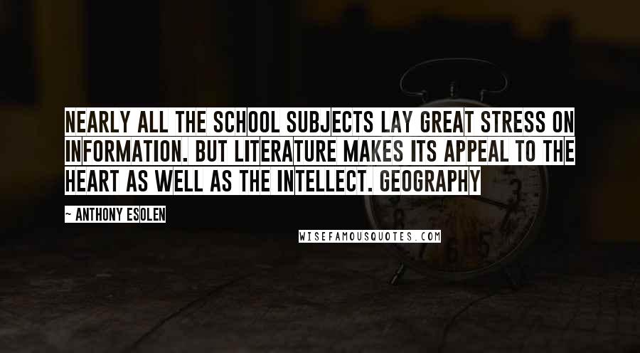 Anthony Esolen Quotes: Nearly all the school subjects lay great stress on information. But literature makes its appeal to the heart as well as the intellect. Geography