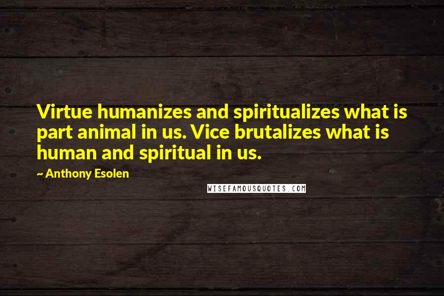 Anthony Esolen Quotes: Virtue humanizes and spiritualizes what is part animal in us. Vice brutalizes what is human and spiritual in us.