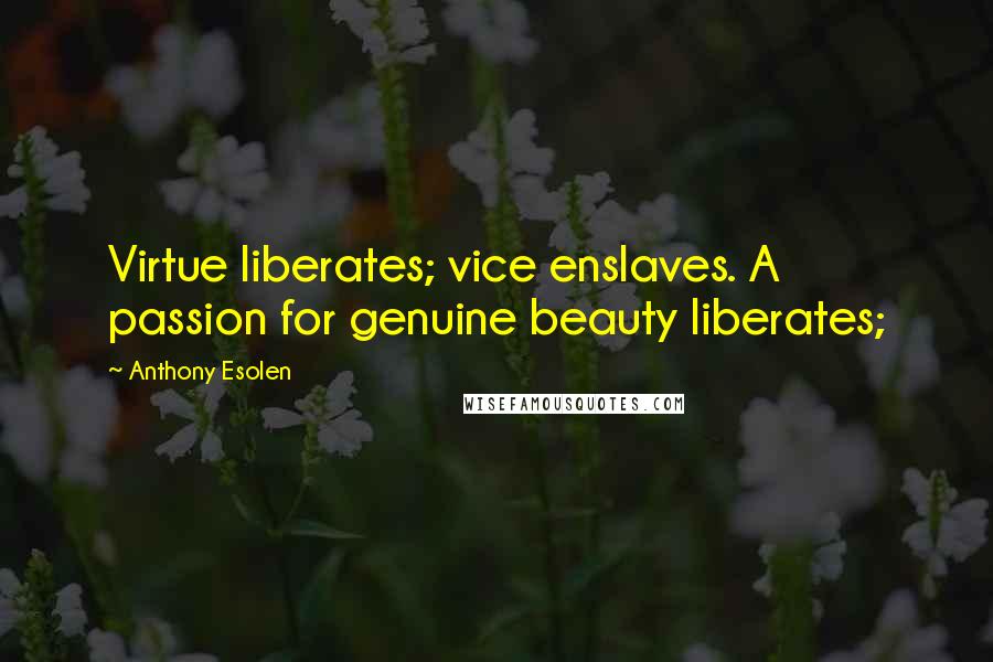Anthony Esolen Quotes: Virtue liberates; vice enslaves. A passion for genuine beauty liberates;
