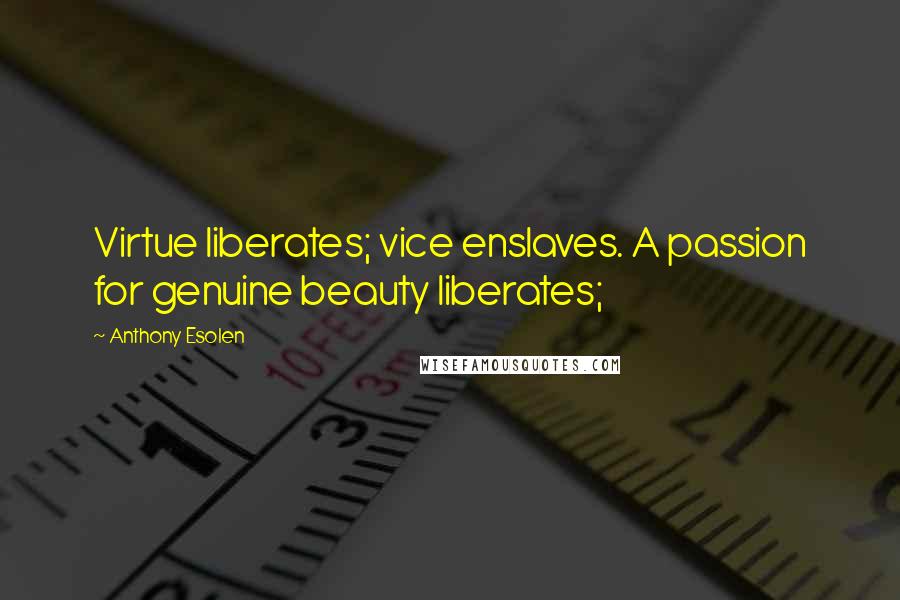 Anthony Esolen Quotes: Virtue liberates; vice enslaves. A passion for genuine beauty liberates;
