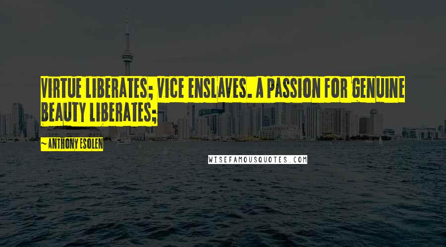 Anthony Esolen Quotes: Virtue liberates; vice enslaves. A passion for genuine beauty liberates;