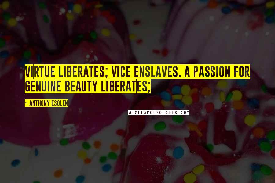 Anthony Esolen Quotes: Virtue liberates; vice enslaves. A passion for genuine beauty liberates;
