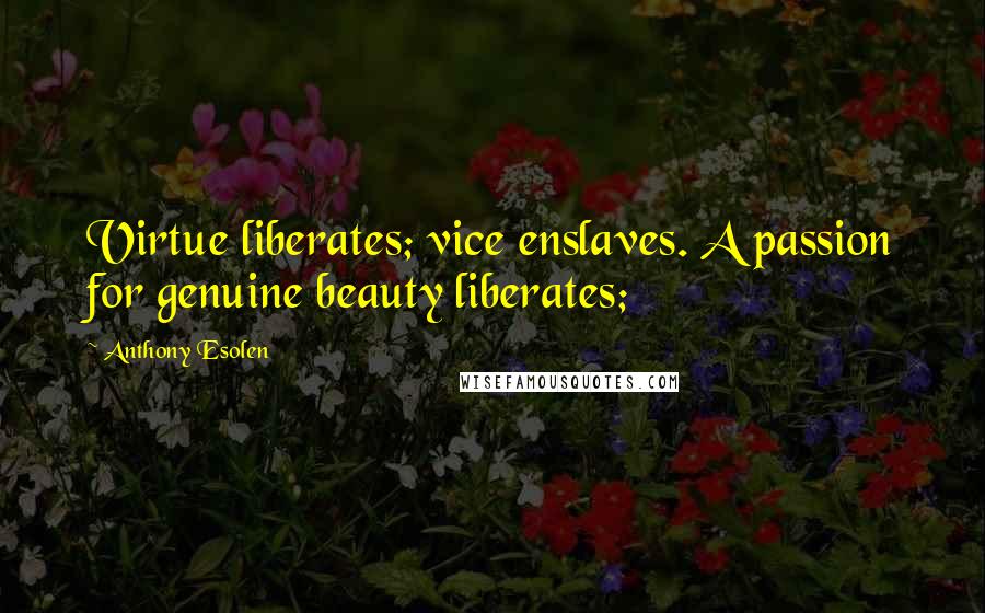 Anthony Esolen Quotes: Virtue liberates; vice enslaves. A passion for genuine beauty liberates;