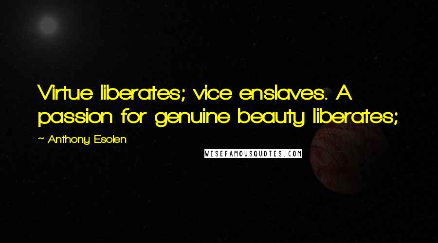 Anthony Esolen Quotes: Virtue liberates; vice enslaves. A passion for genuine beauty liberates;