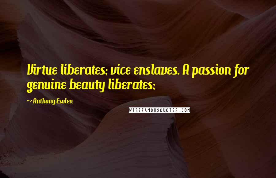 Anthony Esolen Quotes: Virtue liberates; vice enslaves. A passion for genuine beauty liberates;
