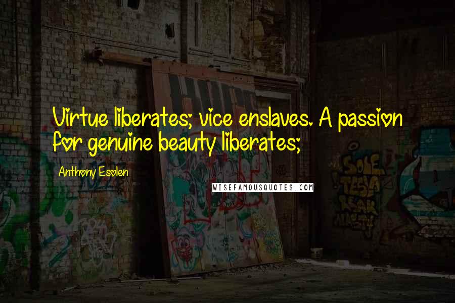 Anthony Esolen Quotes: Virtue liberates; vice enslaves. A passion for genuine beauty liberates;