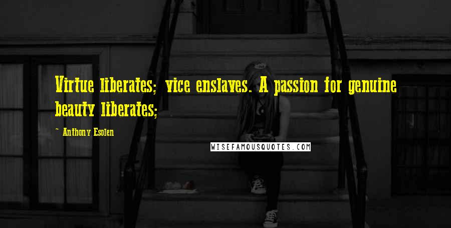 Anthony Esolen Quotes: Virtue liberates; vice enslaves. A passion for genuine beauty liberates;