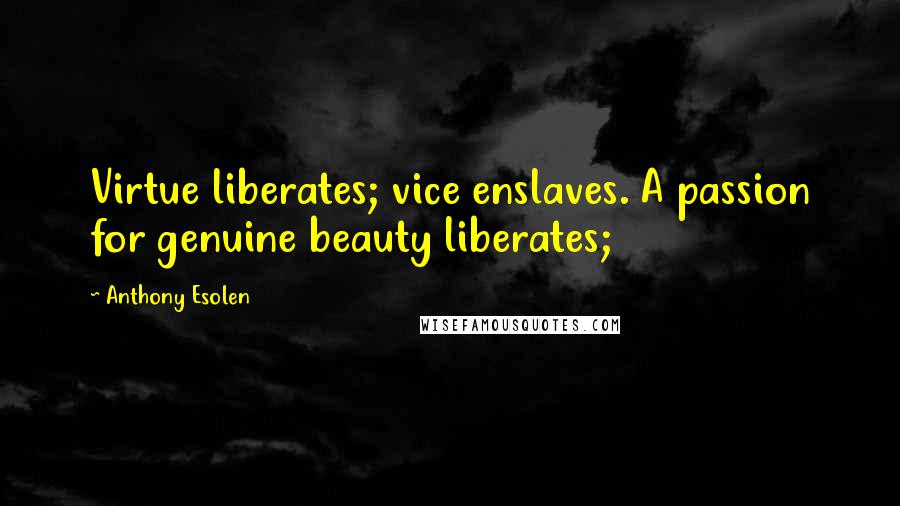 Anthony Esolen Quotes: Virtue liberates; vice enslaves. A passion for genuine beauty liberates;