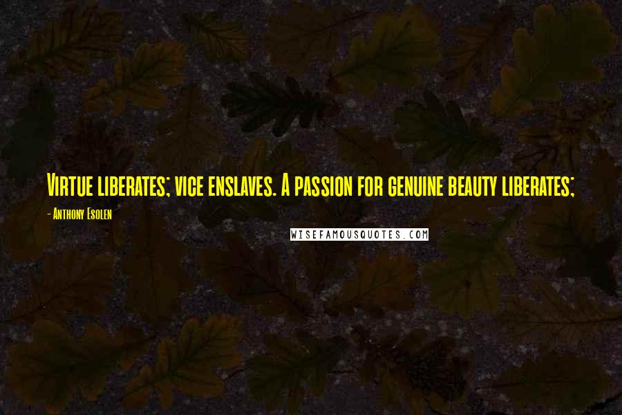 Anthony Esolen Quotes: Virtue liberates; vice enslaves. A passion for genuine beauty liberates;