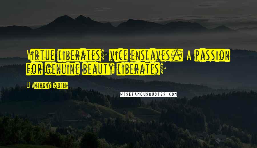 Anthony Esolen Quotes: Virtue liberates; vice enslaves. A passion for genuine beauty liberates;