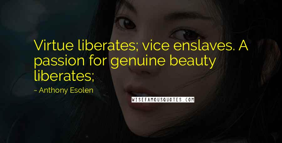 Anthony Esolen Quotes: Virtue liberates; vice enslaves. A passion for genuine beauty liberates;