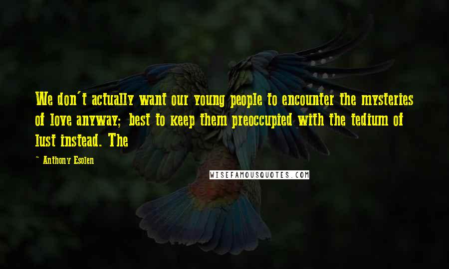 Anthony Esolen Quotes: We don't actually want our young people to encounter the mysteries of love anyway; best to keep them preoccupied with the tedium of lust instead. The