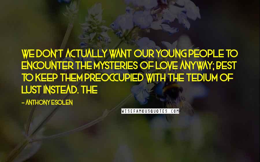 Anthony Esolen Quotes: We don't actually want our young people to encounter the mysteries of love anyway; best to keep them preoccupied with the tedium of lust instead. The