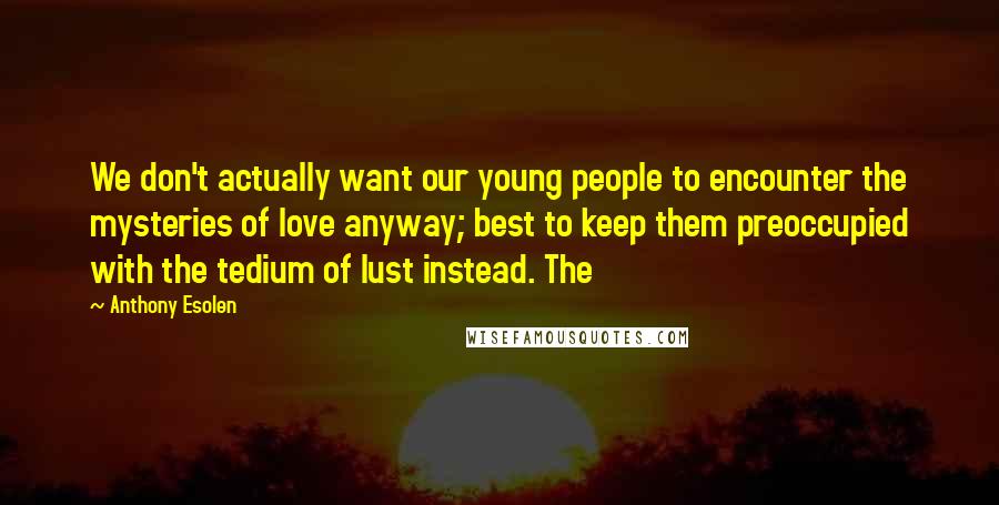 Anthony Esolen Quotes: We don't actually want our young people to encounter the mysteries of love anyway; best to keep them preoccupied with the tedium of lust instead. The