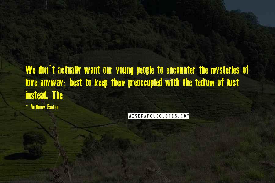 Anthony Esolen Quotes: We don't actually want our young people to encounter the mysteries of love anyway; best to keep them preoccupied with the tedium of lust instead. The