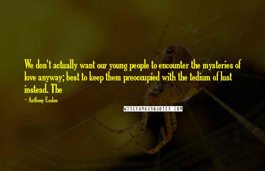 Anthony Esolen Quotes: We don't actually want our young people to encounter the mysteries of love anyway; best to keep them preoccupied with the tedium of lust instead. The